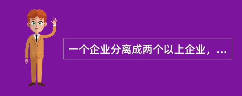 一个企业分离成两个以上企业，本企业继续存在并设立一个以上新的企业为（）。