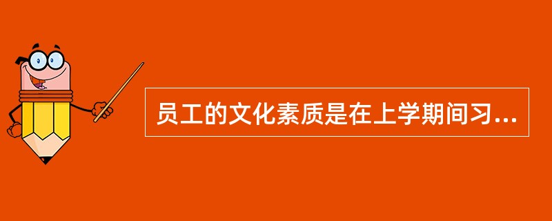员工的文化素质是在上学期间习得的，与企业文化无关。（）