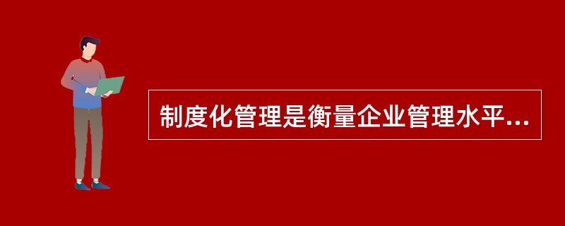 制度化管理是衡量企业管理水平的重要标准。（）