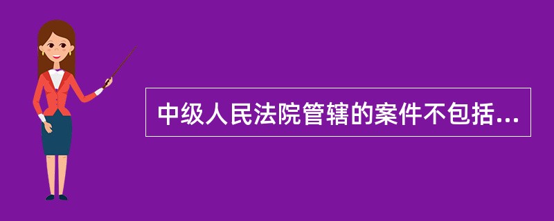 中级人民法院管辖的案件不包括（）。