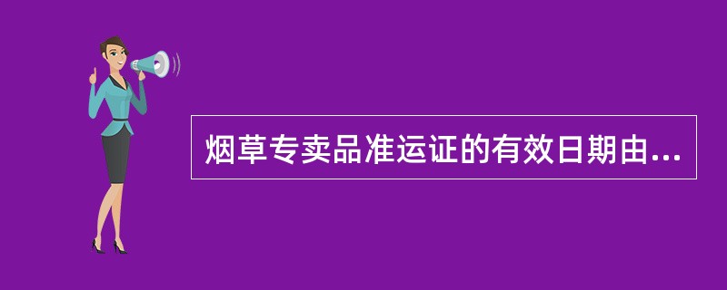 烟草专卖品准运证的有效日期由经办机构根据实际情况填写，公路运输最长不得超过30天，其他运输方式最长不得超过35天。（）