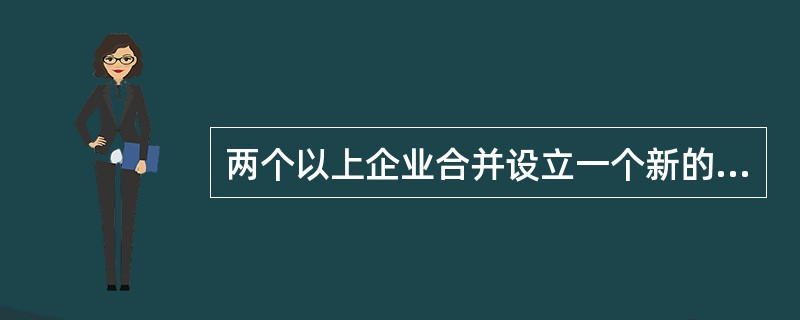 两个以上企业合并设立一个新的企业，合并各方解散属于（）。