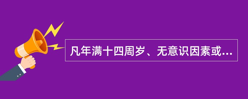 凡年满十四周岁、无意识因素或意志因素的缺陷（非精神病人），其违法行为就应当依法承担法律责任。（）