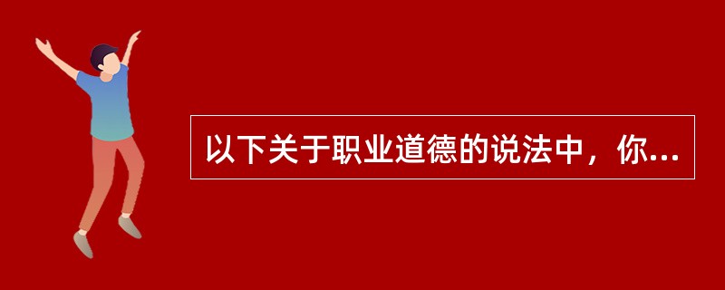 以下关于职业道德的说法中，你认为正确的是（）。