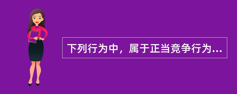 下列行为中，属于正当竞争行为的是（）。