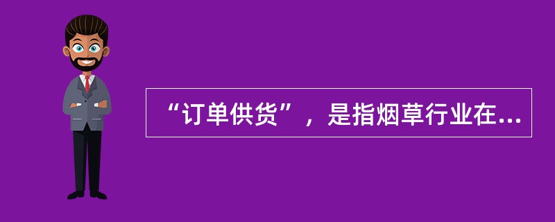 “订单供货”，是指烟草行业在坚持和完善专卖制度下，遵循市场经济规律和专卖制度下的特殊规律，打破原来的自上而下的产销经营模式，建立自下而上的销售模式。（）