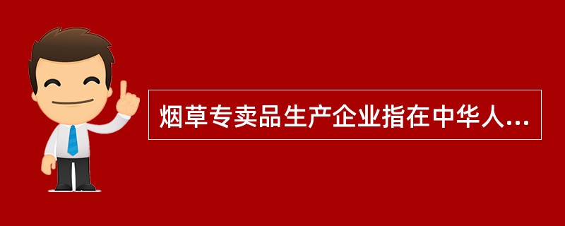 烟草专卖品生产企业指在中华人民共和国（）从事卷烟、雪茄烟、烟丝、复烤烟叶、卷烟纸、滤嘴棒、烟用丝束、烟草专用机械生产的企业。