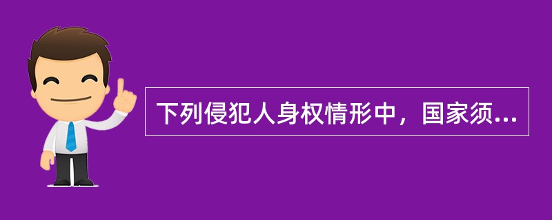下列侵犯人身权情形中，国家须承担赔偿责任的是（）项。