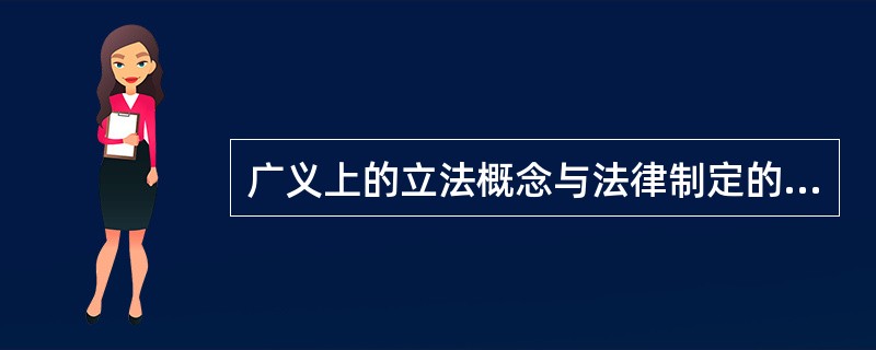 广义上的立法概念与法律制定的涵义是相同的，泛指一切有权的国家机关依法制定各种规范性法律文件的活动。（）