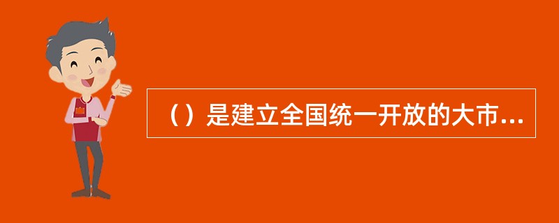 （）是建立全国统一开放的大市场，对行业内部管理体制进行改革的突破口。