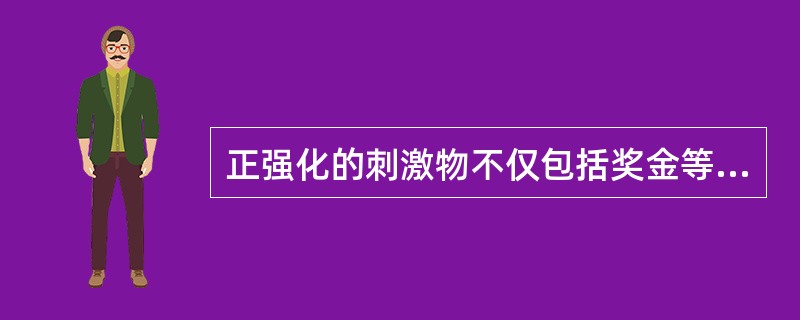 正强化的刺激物不仅包括奖金等物质鼓励，还包括减少奖酬或罚款、批评、降级等。（）
