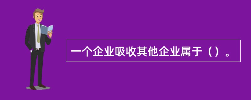 一个企业吸收其他企业属于（）。