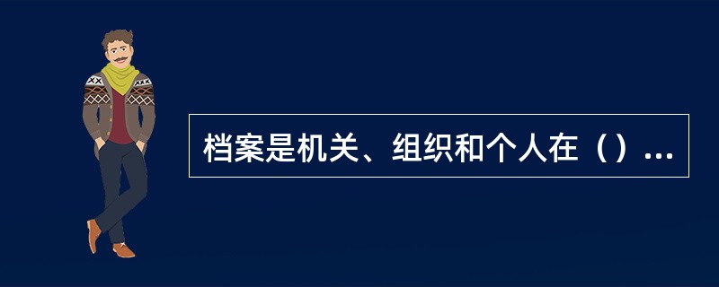 档案是机关、组织和个人在（）的，保存备查的文字、图标、音像及其他各种方式和载体的历史记录。