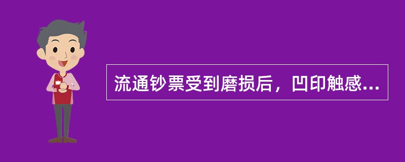 流通钞票受到磨损后，凹印触感会有所降低。（）