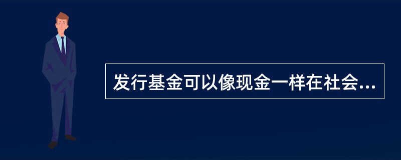 发行基金可以像现金一样在社会中流通。（）