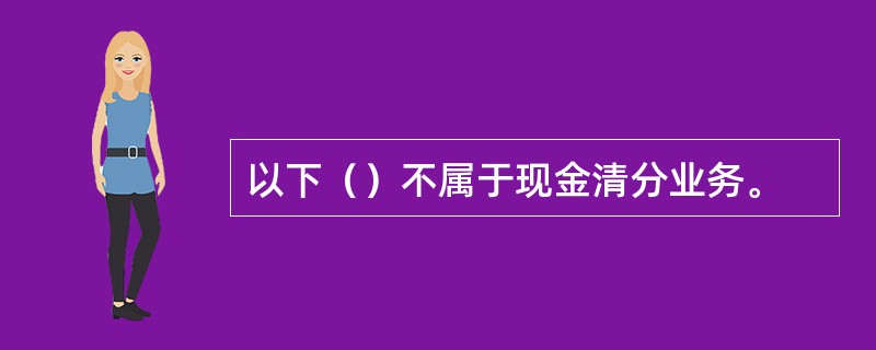 以下（）不属于现金清分业务。