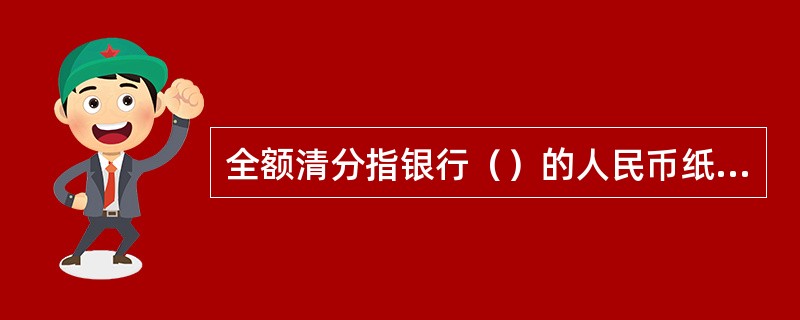 全额清分指银行（）的人民币纸币现金券别经过清分。