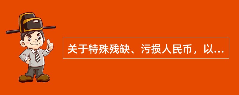 关于特殊残缺、污损人民币，以下说法正确的是（）。