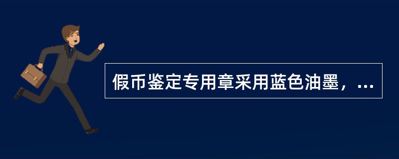 假币鉴定专用章采用蓝色油墨，加盖在货币真伪鉴定书中“鉴定结果”栏的右下方。