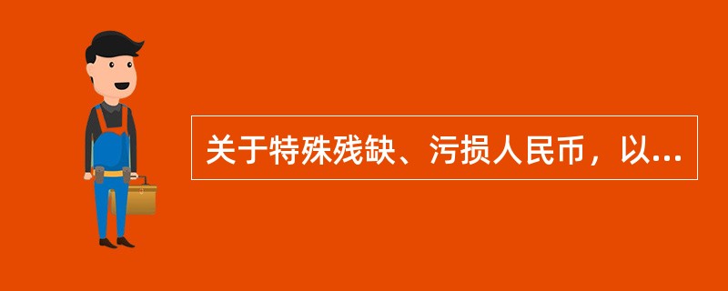 关于特殊残缺、污损人民币，以下说法正确的是（）。