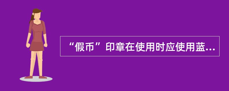 “假币”印章在使用时应使用蓝色油墨。（）
