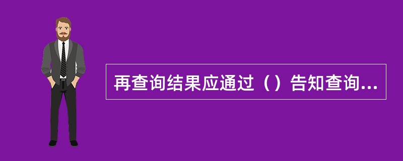 再查询结果应通过（）告知查询人。