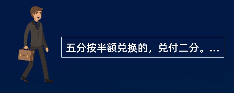 五分按半额兑换的，兑付二分。（）
