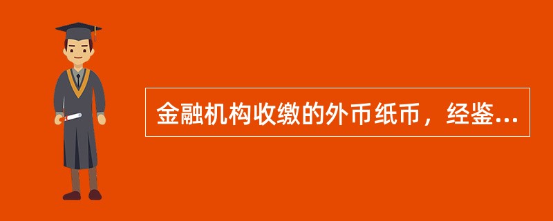 金融机构收缴的外币纸币，经鉴定为由真币的，由鉴定单位退持有人；鉴定为假币的，由鉴定单位予以没收。（）