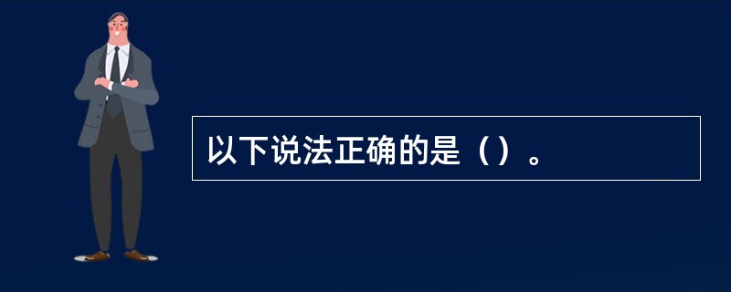 以下说法正确的是（）。