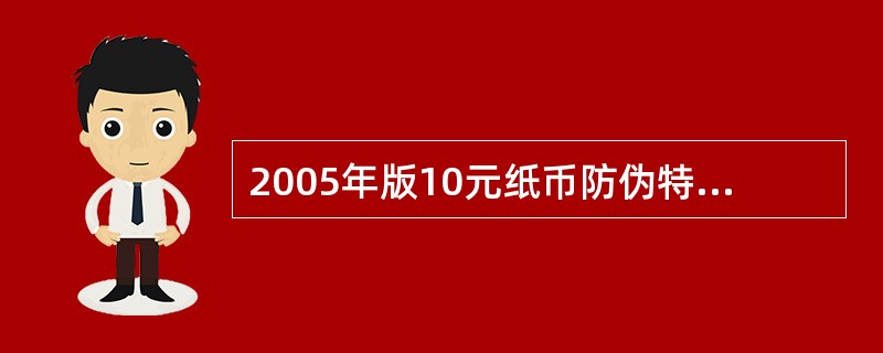 2005年版10元纸币防伪特征的是（）.