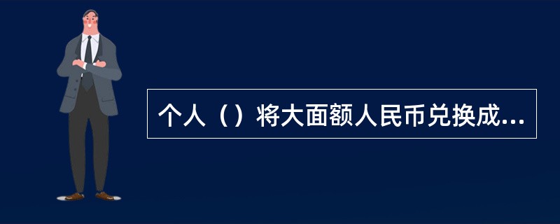 个人（）将大面额人民币兑换成小面额人民币。