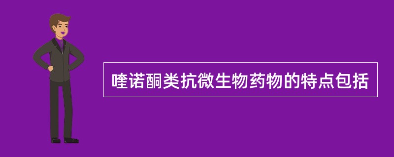 喹诺酮类抗微生物药物的特点包括