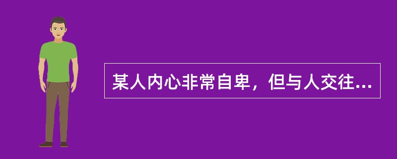 某人内心非常自卑，但与人交往时显出一派自高自大，较恰当的选择是（）