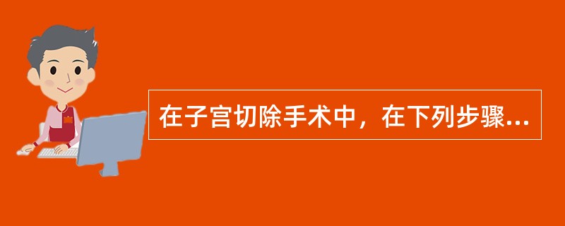 在子宫切除手术中，在下列步骤中要注意避免损伤输尿管的是（）