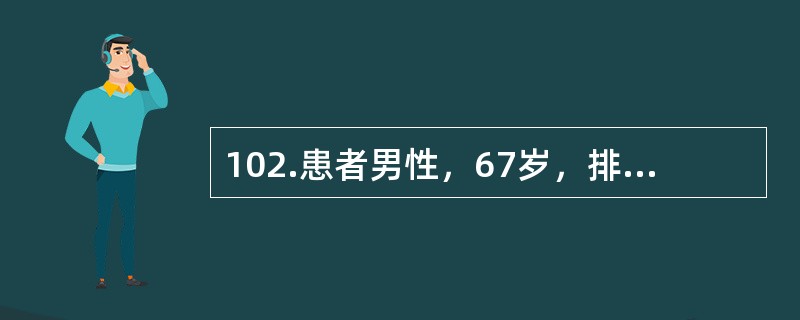 102.患者男性，67岁，排尿不畅1年，夜尿3次，伴尿频。无尿痛和肉眼血尿。否认糖尿病、高血压、脑血管意外病史。体检：体温36.6℃，脉搏88次／分，呼吸20次／分，血压130/80mmHg。&nbs