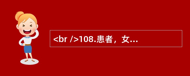 <br />108.患者，女性，55岁，8个月来吞咽困难，逐渐加重，近1月来仅能进流食，锁骨上淋巴结未触及肿大<img border="0" style=&quo