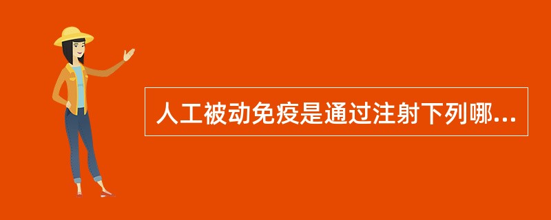 人工被动免疫是通过注射下列哪些物质而获得（）
