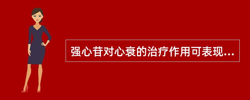 强心苷对心衰的治疗作用可表现为（）