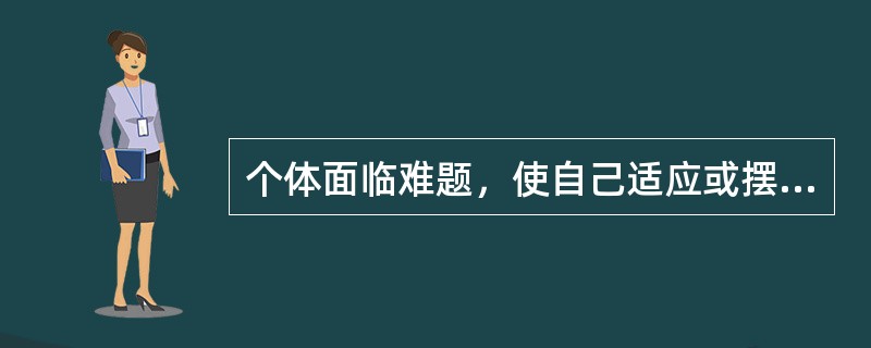 个体面临难题，使自己适应或摆脱某种情境的过程称为（）