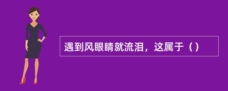 遇到风眼睛就流泪，这属于（）