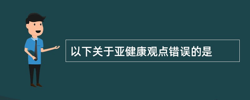以下关于亚健康观点错误的是