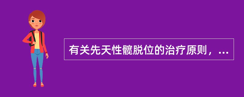 有关先天性髋脱位的治疗原则，下列哪项是正确的