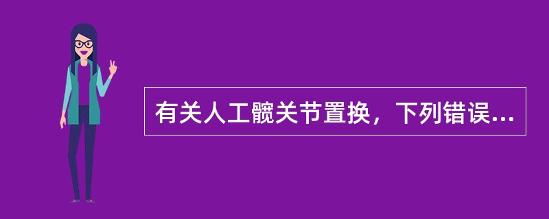 有关人工髋关节置换，下列错误的是