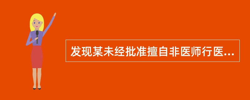 发现某未经批准擅自非医师行医者（在没有给患者造成损害）时，所给予的下列处置中，不合适的是