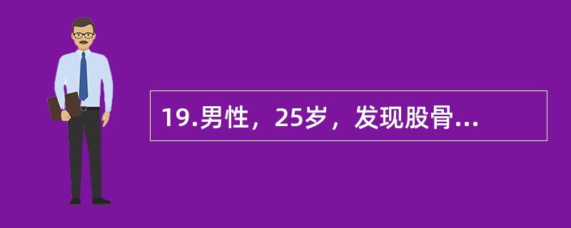 19.男性，25岁，发现股骨下段包块就诊，查体局部轻度压痛，关节无明显活动受限，X线检查股骨下段内侧呈溶骨性破坏，轻度向内侧膨胀，软组织内无包块。病灶边缘清晰，无骨膜反应。<br />&l