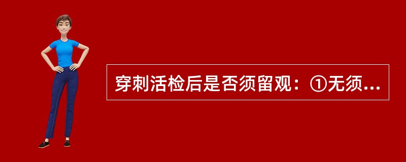 穿刺活检后是否须留观：①无须留观②细针活检后无须留观③18G活检后留观2小时左右④>18G针活检后留观2小时左右⑤>18G针活检后须住院留观