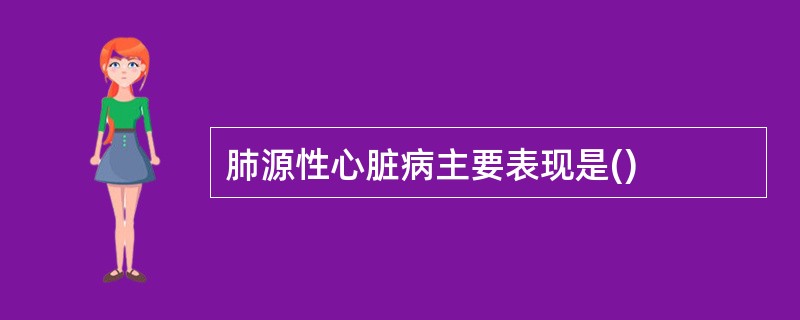 肺源性心脏病主要表现是()