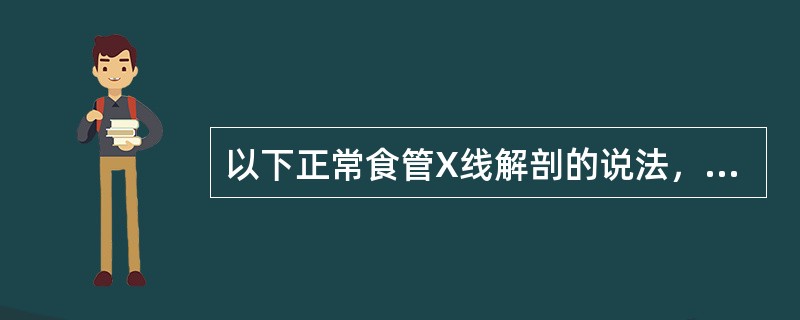 以下正常食管X线解剖的说法，哪项不对()