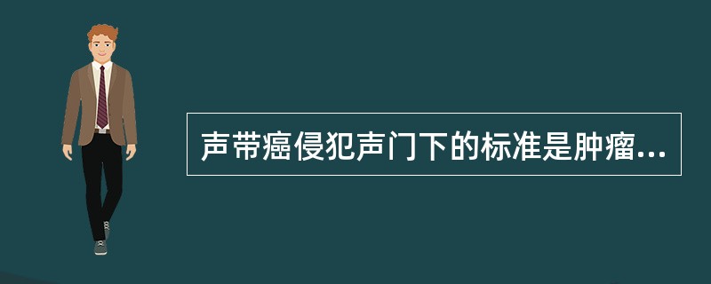 声带癌侵犯声门下的标准是肿瘤向下超过声带突()