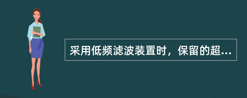 采用低频滤波装置时，保留的超声信号来自()